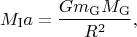 $$M_{\mathrm{I}}a=\frac{Gm_{\mathrm{G}}M_{\mathrm{G}}}{R^2},$$