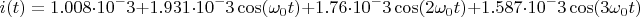 $$i(t)=1.008 \cdot 10^-3+1.931 \cdot 10^-3\cos(\omega_{0}t)+1.76 \cdot 10^-3\cos(2 \omega_{0}t)+1.587 \cdot 10^-3\cos(3 \omega_{0}t)$$