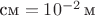 $\text{см} = 10^{-2} \,\text{м}$