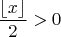 $\dfrac{\left\lfloor x\right\rfloor }{2}>0$