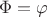 $\Phi = \varphi$ $\Phi = \varphi$