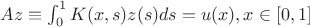 $Az \equiv  \int_0^1K(x, s)z(s)ds = u(x), x \in [0, 1]$