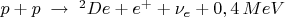 $p+p\;\to\; ^2De+e^{+} +\nu_e+0,4\,MeV$