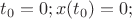 $t_0=0;   x(t_0)=0;$