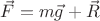 $\vec F=m\vec g+\vec R$