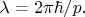 $\lambda = 2\pi \hbar/p.$