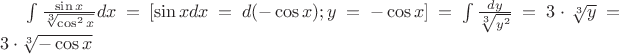 $\[
\int {\frac{{\sin x}}{{\sqrt[3]{{\cos ^2 x}}}}} dx = [\sin xdx = d( - \cos x);y =  - \cos x] = \int {\frac{{dy}}{{\sqrt[3]{{y^2 }}}}}  = 3 \cdot \sqrt[3]{y} = 3 \cdot \sqrt[3]{{ - \cos x}}
\]$