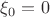 $\xi_0=0$