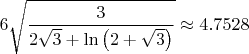 $\displaystyle 6 \sqrt{\dfrac{3}{2\sqrt{3} + \ln\left(2+\sqrt{3}\right)}} \approx 4.7528$