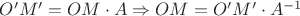 $O'M'=OM\cdot A\Rightarrow OM=O'M'\cdot A^{-1}$