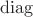 $\operatorname{diag}$
