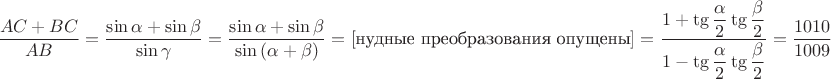 $$ \dfrac{AC+BC}{AB} = \dfrac{\sin\alpha+\sin\beta}{\sin\gamma} = \dfrac{\sin\alpha+\sin\beta}{\sin\left(\alpha + \beta\right)} = \left[\text{нудные преобразования опущены}\right]  = \dfrac{1+\tg\dfrac{\alpha}{2}\tg\dfrac{\beta}{2}}{1-\tg\dfrac{\alpha}{2}\tg\dfrac{\beta}{2}} = \dfrac{1010}{1009}$$