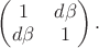 $\begin{pmatrix}1&d\beta\\d\beta&1\\\end{pmatrix}.$
