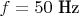$f = 50 \text{ Hz}$