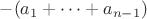 $-(a_1+\dots+a_{n-1})$ $-(a_1+\dots+a_{n-1})$