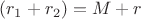 $(r_1 + r_2) = M + r $