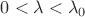$0 < \lambda <\lambda_0$