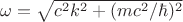 $\omega=\sqrt{c^2k^2+(mc^2/\hbar)^2}$