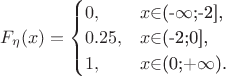 $
F_{\eta}(x)=\begin{cases}
0,&\text{$x$\in$(-$\infty$;-2],}\\
0.25,&\text{$x$\in$(-2;0],}\\
1,&\text{$x$\in$(0;+$\infty$).}
\end{cases}
$