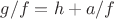 $g/f=h+a/f$