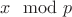 $x \mod p$ $x \mod p$
