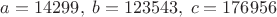 $a=14299,\;b=123543,\;c=176956$
