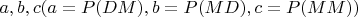$a,b,c (a=P(DM),b=P(MD),c=P(MM))$