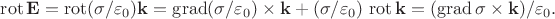 $\operatorname{rot}\mathbf{E}=\operatorname{rot}(\sigma/\varepsilon_0)\mathbf{k}=\operatorname{grad}(\sigma/\varepsilon_0)\times\mathbf{k}+(\sigma/\varepsilon_0)\,\operatorname{rot}\mathbf{k}=(\operatorname{grad}\sigma\times\mathbf{k})/\varepsilon_0.$