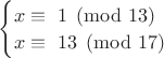 $\begin{cases}
   x \equiv\ 1  \pmod {13 }\\
   x \equiv\ 13 \pmod {17} 
 \end{cases}$