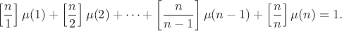 $$\left[\dfrac{n}{1}\right]\mu(1)+\left[\dfrac{n}{2}\right]\mu(2)+\cdots+\left[\dfrac{n}{n-1}\right]\mu(n-1)+\left[\dfrac{n}{n}\right]\mu(n)=1.$$
