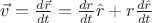 $ \vec{v} = \frac{d\vec{r}}{dt} = \frac{dr}{dt}\hat{r} + r \frac{d\hat{r}}{dt}$