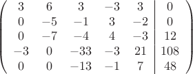 $$\left(\begin{array}{ccccc|c}3& 6& 3&-3&3&0\\0&-5& -1&3&-2&0\\0&-7&-4&4&-3&12\\-3& 0& -33& -3&21&108\\0&0& -13& -1&7&48\\\end{array}\right)$$