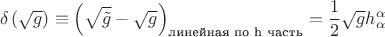 $$\delta \left( {\sqrt g } \right) \equiv \left( {\sqrt {\tilde g}  - \sqrt g } \right)_\text{линейная по h часть}  = \frac{1}
{2}\sqrt g h_\alpha ^\alpha  $$