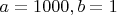 $a = 1000, b = 1$