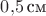 $0{,}5\, \text{см}$