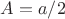 $A=a/2$