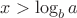 $x > \log_b a$
