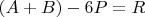 $(A+B)-6P=R$