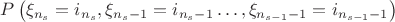 $P\left( {\xi _{n_s}  = i_{n_s} ,{\xi _{n_s-1}  = i_{n_s-1}  \ldots ,\xi _{n_{s-1}-1 }  = i_{n_{s-1}-1 } } \right)$