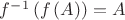 $f^{-1}\left( f\left( A\right) \right)=A$