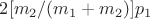 $2[m_2/(m_1+m_2)]p_1$
