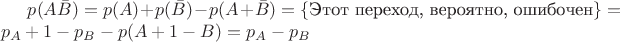 $p(A\bar{B})=p(A)+p(\bar{B})-p(A+\bar{B})=\lbrace \text{Этот переход, вероятно, ошибочен}\rbrace=p_A+1-p_B-p(A+1-B)=p_A-p_B$