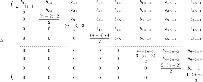 $B=\begin{pmatrix}b_{1\,1} & b_{1\,2} & b_{1\,3} & b_{1\,4} & b_{1\,5} & \ldots & b_{1\, n-3} & b_{1\, n-2} & b_{1\, n-1} & b_{1\, n}\\
\dfrac{(n-1)\cdot1}{2} & b_{2\,2} & b_{2\,3} & b_{2\,4} & b_{2\,5} & \ldots & b_{2\, n-3} & b_{2\, n-2} & b_{2\, n-1} & b_{2\, n}\\
0 & \dfrac{(n-2)\cdot2}{2} & b_{3\,3} & b_{3\,4} & b_{3\,5} & \ldots & b_{3\, n-3} & b_{3\, n-2} & b_{3\, n-1} & b_{3\, n}\\
0 & 0 & \dfrac{(n-3)\cdot3}{2} & b_{4\,4} & b_{4\,5} & \ldots & b_{4\, n-3} & b_{4\, n-2} & b_{4\, n-1} & b_{4\, n}\\
0 & 0 & 0 & \dfrac{(n-4)\cdot4}{2} & b_{5\,5} & \ldots & b_{5\, n-3} & b_{5\, n-2} & b_{5\, n-1} & b_{5\, n}\\
\hdotsfor{10}\\
0 & 0 & 0 & 0 & 0 & \ldots & b_{n-3\, n-3} & b_{n-3\, n-2} & b_{n-3\, n-1} & b_{n-3\, n}\\
0 & 0 & 0 & 0 & 0 & \ldots & \dfrac{3\cdot(n-3)}{2} & b_{n-2\, n-2} & b_{n-2\, n-1} & b_{n-2\, n}\\
0 & 0 & 0 & 0 & 0 & \ldots & 0 & \dfrac{2\cdot(n-2)}{2} & b_{n-1\, n-1} & b_{n-1\, n}\\
0 & 0 & 0 & 0 & 0 & \ldots & 0 &  & \dfrac{1\cdot(n-1)}{2} & b_{n\, n}
\end{pmatrix}$