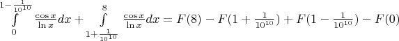 $\[\int\limits_0^{1 - \frac{1}{{{{10}^{10}}}}} {\frac{{\cos x}}{{\ln x}}dx}  + \int\limits_{1 + \frac{1}{{{{10}^{10}}}}}^8 {\frac{{\cos x}}{{\ln x}}dx}  = F(8) - F(1 + \frac{1}{{{{10}^{10}}}}) + F(1 - \frac{1}{{{{10}^{10}}}}) - F(0)\]$