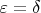 $\varepsilon=\delta$