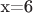x=6