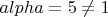 $alpha=5\neq 1$
