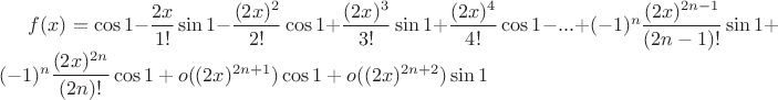 $f(x)=\cos1 -\dfrac{2x}{1!}\sin1 -\dfrac{(2x)^{2}}{2!}\cos1 +\dfrac{(2x)^{3}}{3!}\sin1 +\dfrac{(2x)^{4}}{4!}\cos1 -...+(-1)^{n}\dfrac{(2x)^{2n-1}}{(2n-1)!}\sin1 +(-1)^{n}\dfrac{(2x)^{2n}}{(2n)!}\cos1 +o((2x)^{2n+1})\cos1 +o((2x)^{2n+2})\sin1$