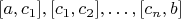 $[a,c_1], [c_1,c_2], \dots , [c_n,b]$