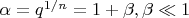 $\alpha = q^{1/n} = 1 + \beta , \beta \ll 1 $